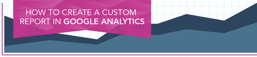 How to Create a Custom Report in Google Analytics