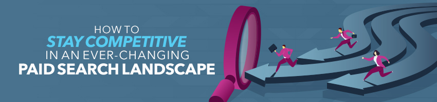 How to Stay Competitive in an Ever-Changing Paid Search Landscape